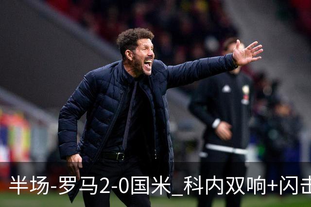 半场-罗马2-0国米 科内双响+闪击比塞克失单刀巴斯托尼中柱